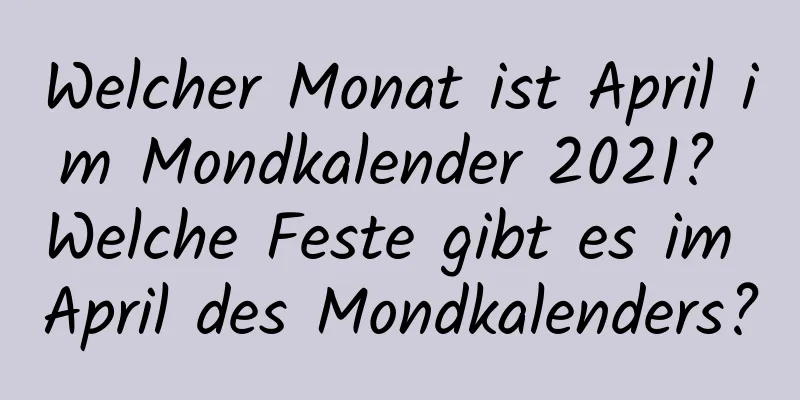 Welcher Monat ist April im Mondkalender 2021? Welche Feste gibt es im April des Mondkalenders?