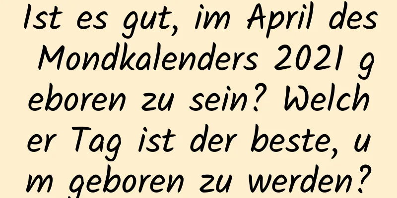Ist es gut, im April des Mondkalenders 2021 geboren zu sein? Welcher Tag ist der beste, um geboren zu werden?