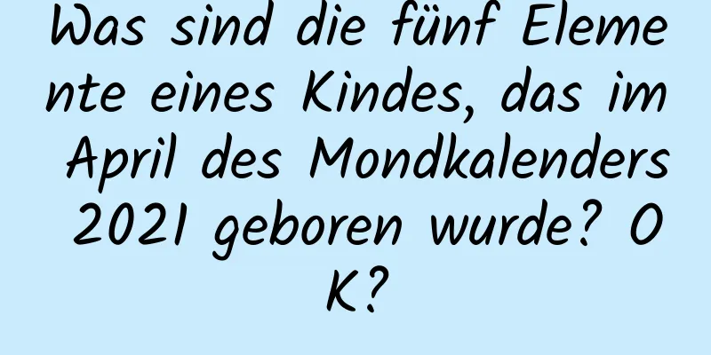 Was sind die fünf Elemente eines Kindes, das im April des Mondkalenders 2021 geboren wurde? OK?