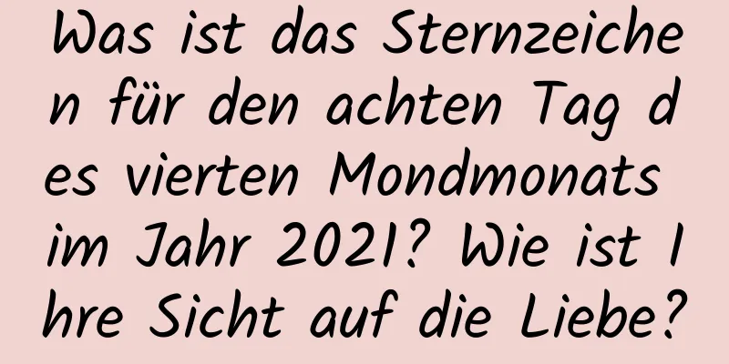 Was ist das Sternzeichen für den achten Tag des vierten Mondmonats im Jahr 2021? Wie ist Ihre Sicht auf die Liebe?