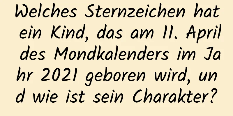 Welches Sternzeichen hat ein Kind, das am 11. April des Mondkalenders im Jahr 2021 geboren wird, und wie ist sein Charakter?