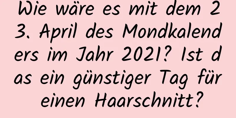 Wie wäre es mit dem 23. April des Mondkalenders im Jahr 2021? Ist das ein günstiger Tag für einen Haarschnitt?