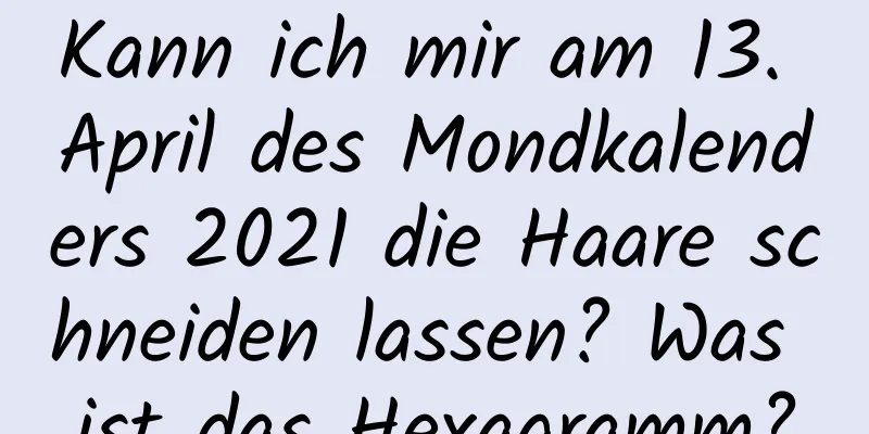 Kann ich mir am 13. April des Mondkalenders 2021 die Haare schneiden lassen? Was ist das Hexagramm?