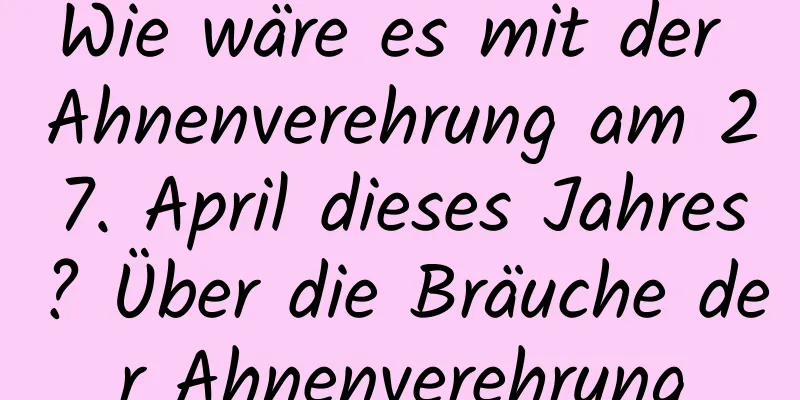 Wie wäre es mit der Ahnenverehrung am 27. April dieses Jahres? Über die Bräuche der Ahnenverehrung