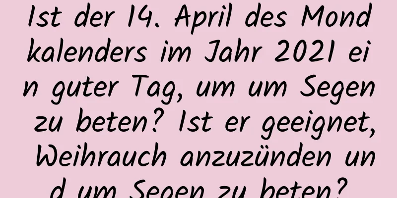 Ist der 14. April des Mondkalenders im Jahr 2021 ein guter Tag, um um Segen zu beten? Ist er geeignet, Weihrauch anzuzünden und um Segen zu beten?