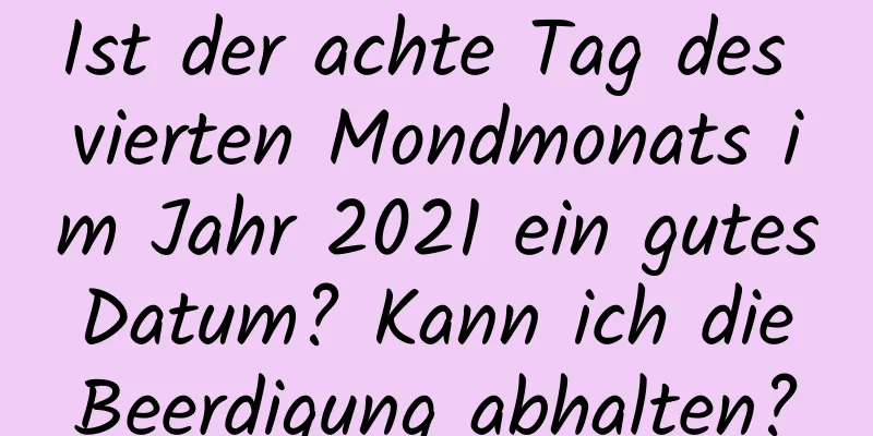 Ist der achte Tag des vierten Mondmonats im Jahr 2021 ein gutes Datum? Kann ich die Beerdigung abhalten?