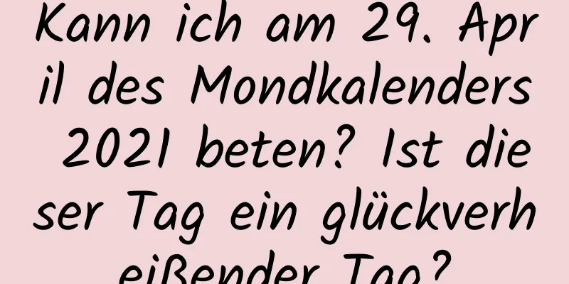 Kann ich am 29. April des Mondkalenders 2021 beten? Ist dieser Tag ein glückverheißender Tag?