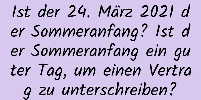 Ist der 24. März 2021 der Sommeranfang? Ist der Sommeranfang ein guter Tag, um einen Vertrag zu unterschreiben?