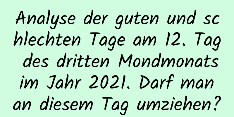 Analyse der guten und schlechten Tage am 12. Tag des dritten Mondmonats im Jahr 2021. Darf man an diesem Tag umziehen?