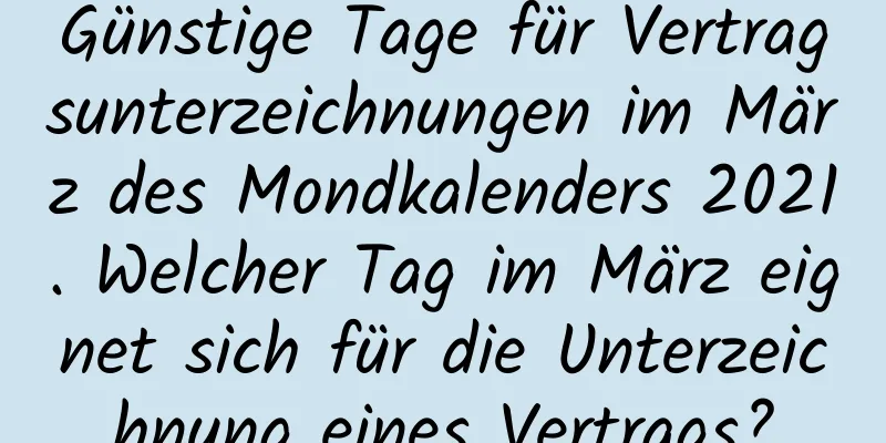 Günstige Tage für Vertragsunterzeichnungen im März des Mondkalenders 2021. Welcher Tag im März eignet sich für die Unterzeichnung eines Vertrags?