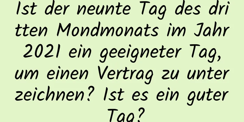 Ist der neunte Tag des dritten Mondmonats im Jahr 2021 ein geeigneter Tag, um einen Vertrag zu unterzeichnen? Ist es ein guter Tag?