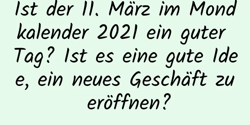Ist der 11. März im Mondkalender 2021 ein guter Tag? Ist es eine gute Idee, ein neues Geschäft zu eröffnen?