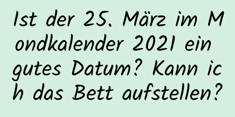 Ist der 25. März im Mondkalender 2021 ein gutes Datum? Kann ich das Bett aufstellen?