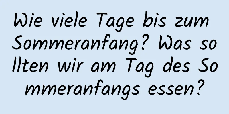 Wie viele Tage bis zum Sommeranfang? Was sollten wir am Tag des Sommeranfangs essen?