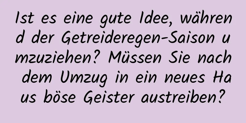 Ist es eine gute Idee, während der Getreideregen-Saison umzuziehen? Müssen Sie nach dem Umzug in ein neues Haus böse Geister austreiben?