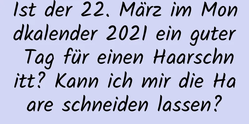 Ist der 22. März im Mondkalender 2021 ein guter Tag für einen Haarschnitt? Kann ich mir die Haare schneiden lassen?