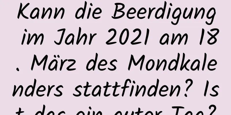Kann die Beerdigung im Jahr 2021 am 18. März des Mondkalenders stattfinden? Ist das ein guter Tag?