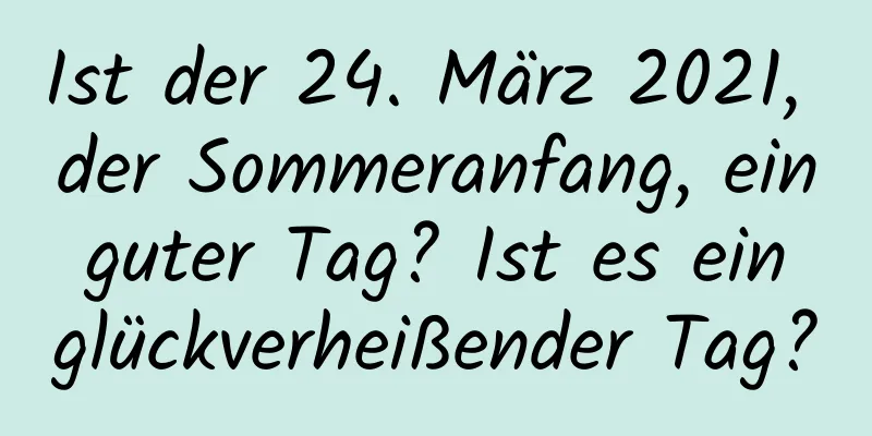 Ist der 24. März 2021, der Sommeranfang, ein guter Tag? Ist es ein glückverheißender Tag?