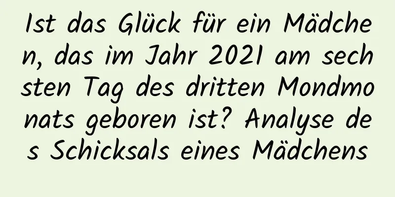 Ist das Glück für ein Mädchen, das im Jahr 2021 am sechsten Tag des dritten Mondmonats geboren ist? Analyse des Schicksals eines Mädchens