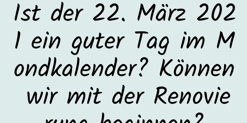 Ist der 22. März 2021 ein guter Tag im Mondkalender? Können wir mit der Renovierung beginnen?