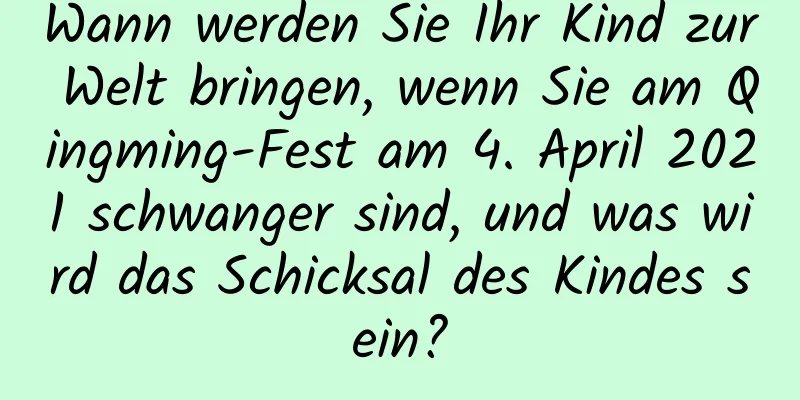 Wann werden Sie Ihr Kind zur Welt bringen, wenn Sie am Qingming-Fest am 4. April 2021 schwanger sind, und was wird das Schicksal des Kindes sein?