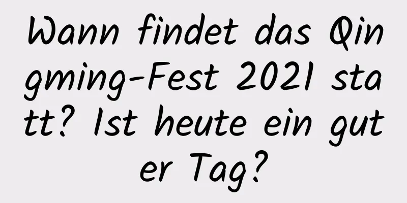 Wann findet das Qingming-Fest 2021 statt? Ist heute ein guter Tag?