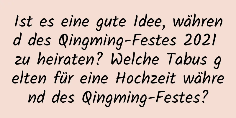 Ist es eine gute Idee, während des Qingming-Festes 2021 zu heiraten? Welche Tabus gelten für eine Hochzeit während des Qingming-Festes?
