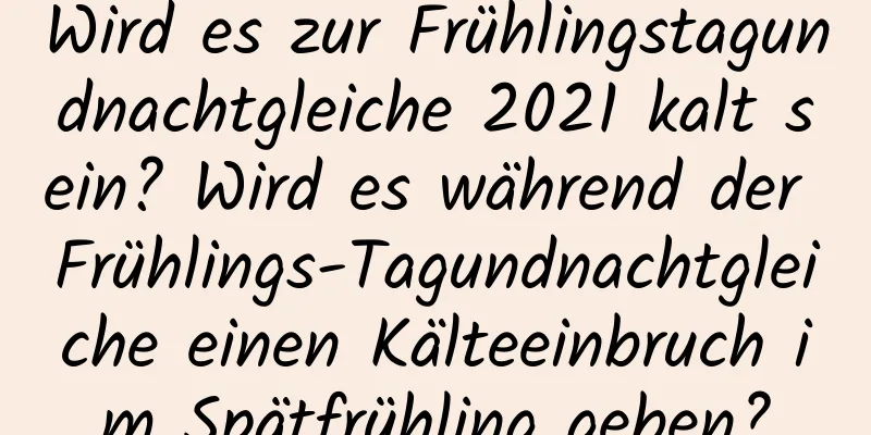 Wird es zur Frühlingstagundnachtgleiche 2021 kalt sein? Wird es während der Frühlings-Tagundnachtgleiche einen Kälteeinbruch im Spätfrühling geben?