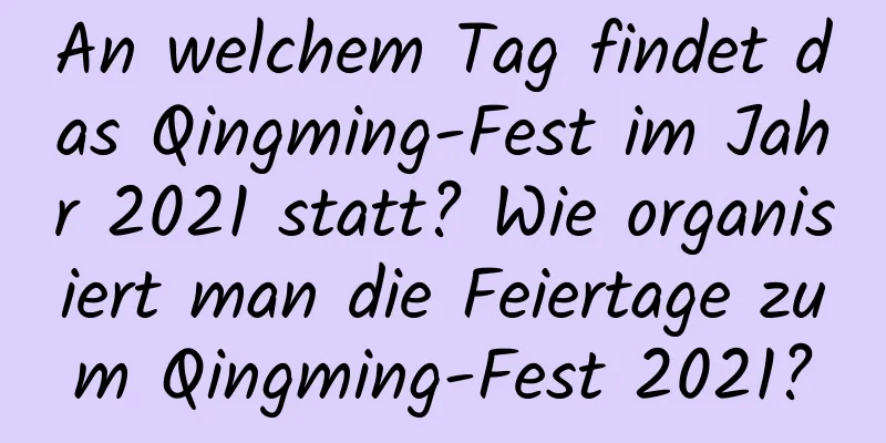 An welchem ​​Tag findet das Qingming-Fest im Jahr 2021 statt? Wie organisiert man die Feiertage zum Qingming-Fest 2021?