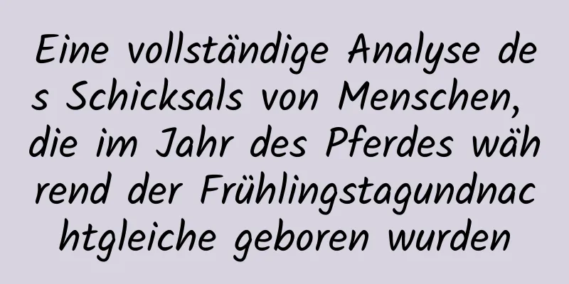 Eine vollständige Analyse des Schicksals von Menschen, die im Jahr des Pferdes während der Frühlingstagundnachtgleiche geboren wurden