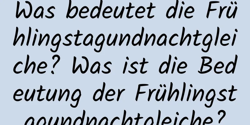 Was bedeutet die Frühlingstagundnachtgleiche? Was ist die Bedeutung der Frühlingstagundnachtgleiche?