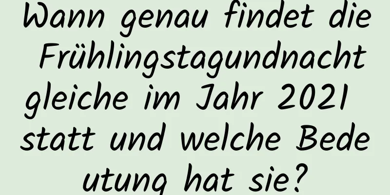 Wann genau findet die Frühlingstagundnachtgleiche im Jahr 2021 statt und welche Bedeutung hat sie?