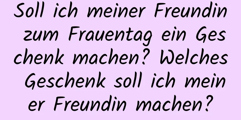 Soll ich meiner Freundin zum Frauentag ein Geschenk machen? Welches Geschenk soll ich meiner Freundin machen?
