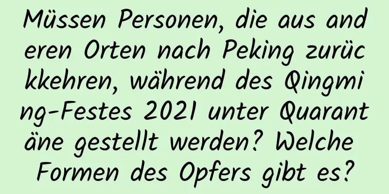 Müssen Personen, die aus anderen Orten nach Peking zurückkehren, während des Qingming-Festes 2021 unter Quarantäne gestellt werden? Welche Formen des Opfers gibt es?