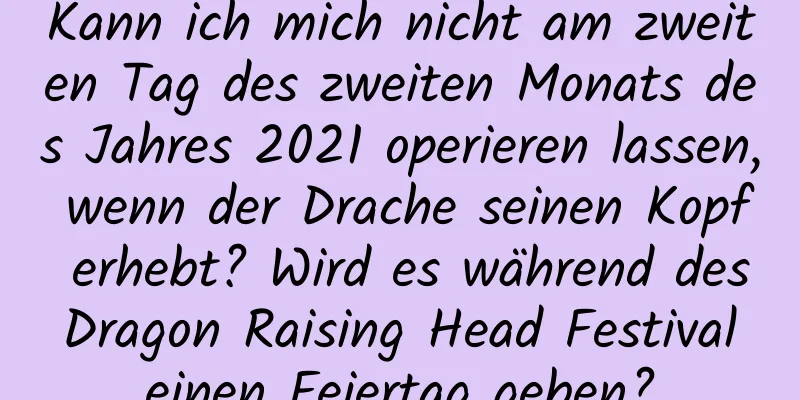 Kann ich mich nicht am zweiten Tag des zweiten Monats des Jahres 2021 operieren lassen, wenn der Drache seinen Kopf erhebt? Wird es während des Dragon Raising Head Festival einen Feiertag geben?