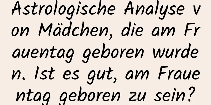 Astrologische Analyse von Mädchen, die am Frauentag geboren wurden. Ist es gut, am Frauentag geboren zu sein?