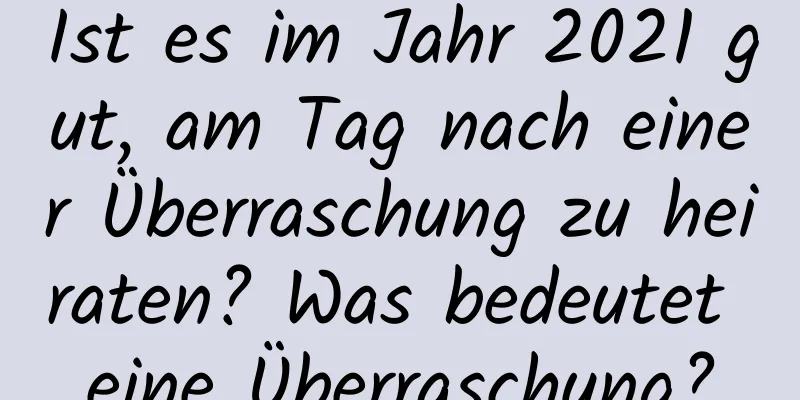 Ist es im Jahr 2021 gut, am Tag nach einer Überraschung zu heiraten? Was bedeutet eine Überraschung?