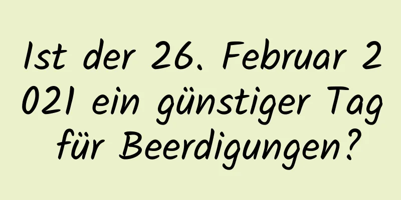 Ist der 26. Februar 2021 ein günstiger Tag für Beerdigungen?