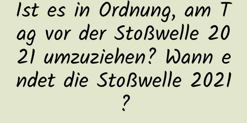 Ist es in Ordnung, am Tag vor der Stoßwelle 2021 umzuziehen? Wann endet die Stoßwelle 2021?