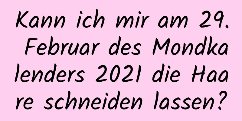 Kann ich mir am 29. Februar des Mondkalenders 2021 die Haare schneiden lassen?