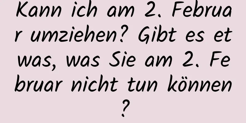 Kann ich am 2. Februar umziehen? Gibt es etwas, was Sie am 2. Februar nicht tun können?