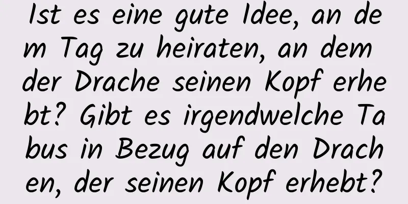 Ist es eine gute Idee, an dem Tag zu heiraten, an dem der Drache seinen Kopf erhebt? Gibt es irgendwelche Tabus in Bezug auf den Drachen, der seinen Kopf erhebt?