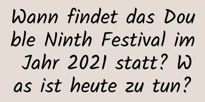 Wann findet das Double Ninth Festival im Jahr 2021 statt? Was ist heute zu tun?