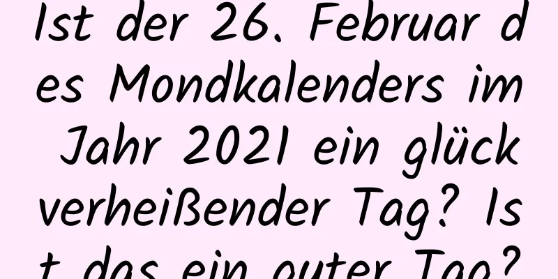 Ist der 26. Februar des Mondkalenders im Jahr 2021 ein glückverheißender Tag? Ist das ein guter Tag?