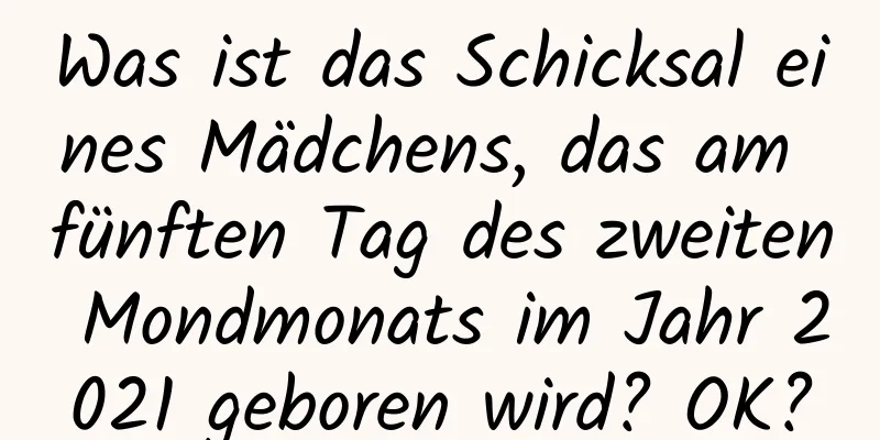 Was ist das Schicksal eines Mädchens, das am fünften Tag des zweiten Mondmonats im Jahr 2021 geboren wird? OK?