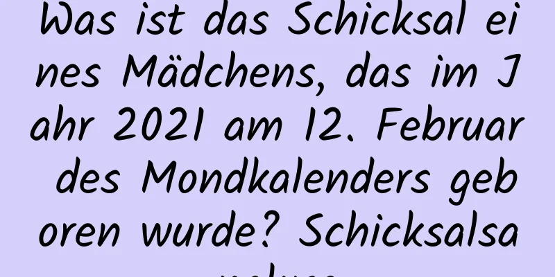 Was ist das Schicksal eines Mädchens, das im Jahr 2021 am 12. Februar des Mondkalenders geboren wurde? Schicksalsanalyse