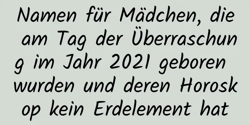 Namen für Mädchen, die am Tag der Überraschung im Jahr 2021 geboren wurden und deren Horoskop kein Erdelement hat
