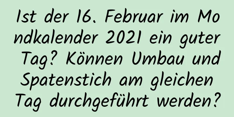 Ist der 16. Februar im Mondkalender 2021 ein guter Tag? Können Umbau und Spatenstich am gleichen Tag durchgeführt werden?