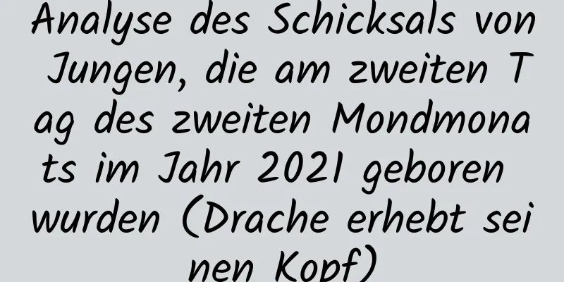 Analyse des Schicksals von Jungen, die am zweiten Tag des zweiten Mondmonats im Jahr 2021 geboren wurden (Drache erhebt seinen Kopf)