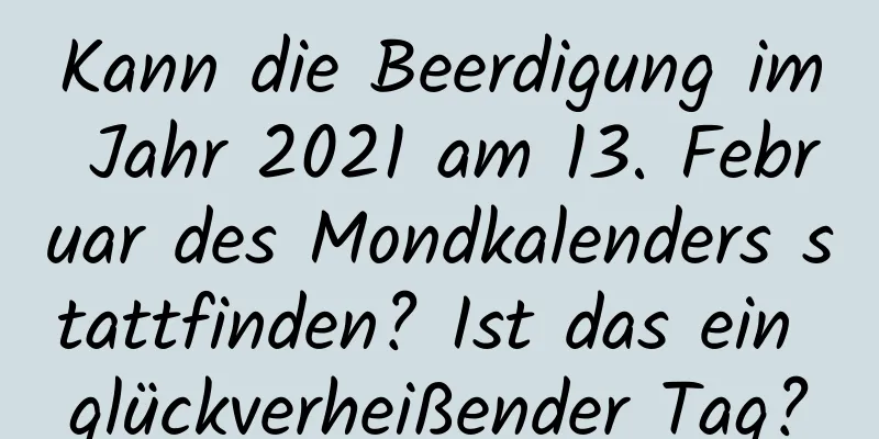 Kann die Beerdigung im Jahr 2021 am 13. Februar des Mondkalenders stattfinden? Ist das ein glückverheißender Tag?
